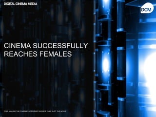 CINEMA SUCCESSFULLY
REACHES FEMALES




DCM: MAKING THE CINEMA EXPERIENCE BIGGER THAN JUST THE MOVIE
 
