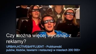Czy można więcej wycisnąć z
reklamy?
URBAN,ACTIVE&AFFLUENT - Publiczność
pubów, klubów, kawiarni i restauracji w miastach 200 000+
 