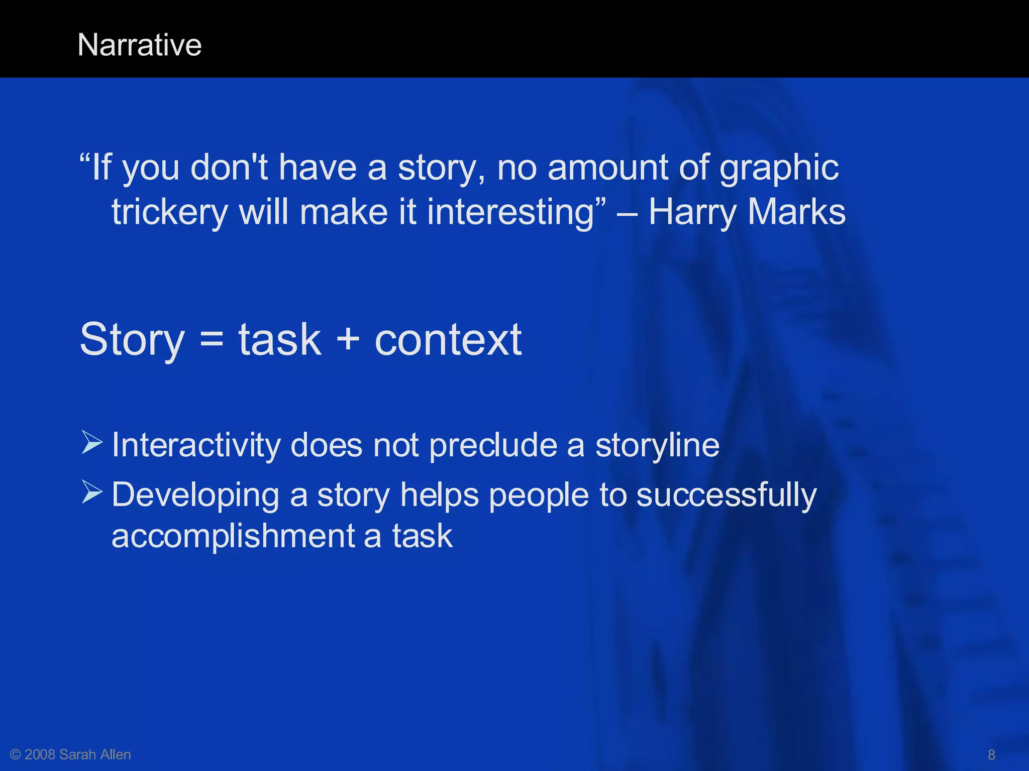 Narrative “ If you don't have a story, no amount of graphic trickery will make it interesting” – Harry Marks  Story = task + context Interactivity does not preclude a storyline Developing a story helps people to successfully accomplishment a task 