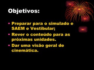 Objetivos: Preparar para o simulado e SAEM e Vestibular; Rever o conteúdo para as próximas unidades. Dar uma visão geral de cinemática. 