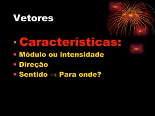 Vetores  *  Características:   Módulo ou intensidade Direção Sentido    Para onde? 