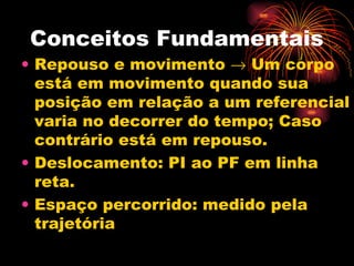 Conceitos Fundamentais Repouso e movimento    Um corpo está em movimento quando sua posição em relação a um referencial varia no decorrer do tempo; Caso contrário está em repouso. Deslocamento: PI ao PF em linha reta. Espaço percorrido: medido pela trajetória 