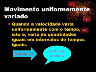 Movimento uniformemente variado Quando a velocidade varia uniformemente com o tempo, isto é, varia de quantidades iguais em intervalos de tempos iguais. Aceleração constante LEMBRE-SE 