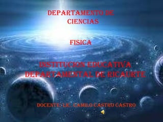 Departamento de ciencias  FISICA INSTITUCION EDUCATIVA DEPARTAMENTAL DE RICAURTE Docente: lic. Camilo castro Castro 