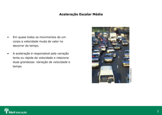 Aceleração Escalar Média Em quase todos os movimentos de um corpo a velocidade muda de valor no decorrer do tempo. A aceleração é responsável pela variação lenta ou rápida da velocidade e relaciona duas grandezas:  Variação de velocidade  e tempo Comstock Images  