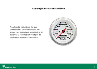 Aceleração Escalar Instantânea A aceleração instantânea é a que corresponde a um instante dado. De acordo com os sinais da velocidade e da aceleração, podemos ter dois tipos de movimento: acelerado e retardado. 