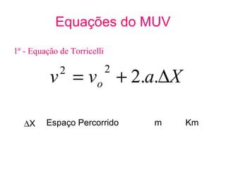 Equações do MUV
                                  

1ª - Equação de Torricelli

                             2
          v = vo + 2.a.∆X
             2



   ∆X    Espaço Percorrido           m   Km
 