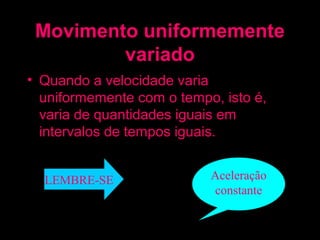 Movimento uniformemente
         variado
• Quando a velocidade varia
  uniformemente com o tempo, isto é,
  varia de quantidades iguais em
  intervalos de tempos iguais.


  LEMBRE-SE                Aceleração 
                           constante
 