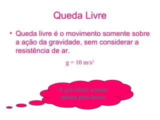 Queda Livre
• Queda livre é o movimento somente sobre
  a ação da gravidade, sem considerar a
  resistência de ar.
                g = 10 m/s2



              A gravidade sempre 
              aponta para baixo.
 