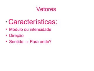 Vetores

*   Características:
• Módulo ou intensidade
• Direção
• Sentido → Para onde?
 