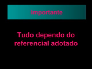 Importante


 Tudo dependo do
referencial adotado
 
