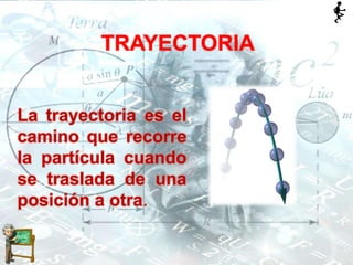 La trayectoria es el
camino que recorre
la partícula cuando
se traslada de una
posición a otra.
TRAYECTORIA
 