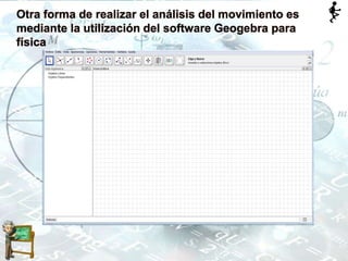Otra forma de realizar el análisis del movimiento es
mediante la utilización del software Geogebra para
física
 