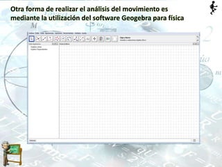 Otra forma de realizar el análisis del movimiento es
mediante la utilización del software Geogebra para física
 