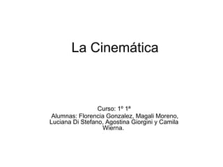 La Cinemática
Curso: 1º 1ª
Alumnas: Florencia Gonzalez, Magali Moreno,
Luciana Di Stefano, Agostina Giorgini y Camila
Wierna.
 