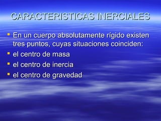 CARACTERISTICAS INERCIALES
 En un cuerpo absolutamente rígido existen
tres puntos, cuyas situaciones coinciden:
 el centro de masa
 el centro de inercia
 el centro de gravedad

 