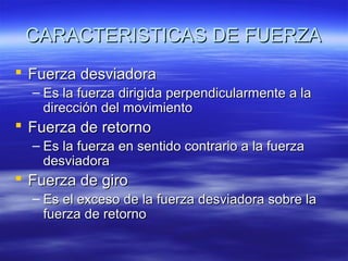 CARACTERISTICAS DE FUERZA
 Fuerza desviadora
– Es la fuerza dirigida perpendicularmente a la
dirección del movimiento

 Fuerza de retorno
– Es la fuerza en sentido contrario a la fuerza
desviadora

 Fuerza de giro
– Es el exceso de la fuerza desviadora sobre la
fuerza de retorno

 
