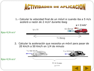 1.- Calcular la velocidad final de un móvil si cuando iba a 5 m/s
aceleró a razón de 2 m/s² durante 6seg
2. Calcular la aceleración que necesita un móvil para pasar de
20 Km/h a 50 Km/h en 1/4 de minuto
Rpta=0,56 m/s²
Rpta=0,56 m/s²
 