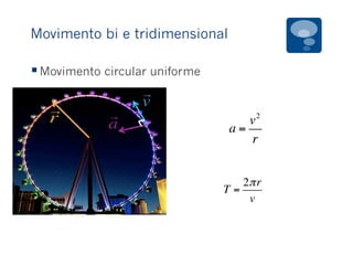 Movimento bi e tridimensional
§ Movimento circular uniforme
a =
v2
r
T =
2πr
v
 