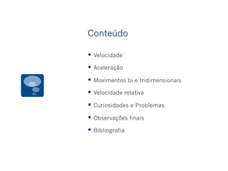 Conteúdo
§  Velocidade
§  Aceleração
§  Movimentos bi e tridimensionais
§  Velocidade relativa
§  Curiosidades e Problemas
§  Observações finais
§  Bibliografia
 