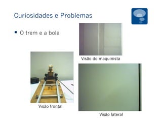 Curiosidades e Problemas
§  O trem e a bola
Visão frontal
Visão do maquinista
Visão lateral
 