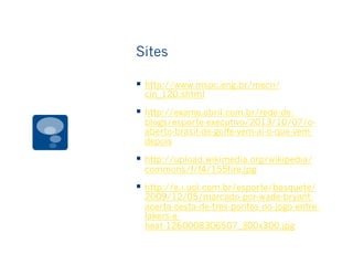 Sites
§  http://www.mspc.eng.br/mecn/
cin_120.shtml
§  http://exame.abril.com.br/rede-de-
blogs/esporte-executivo/2013/10/07/o-
aberto-brasil-de-golfe-vem-ai-o-que-vem-
depois
§  http://upload.wikimedia.org/wikipedia/
commons/f/f4/155fire.jpg
§  http://e.i.uol.com.br/esporte/basquete/
2009/12/05/marcado-por-wade-bryant-
acerta-cesta-de-tres-pontos-no-jogo-entre-
lakers-e-
heat-1260008306507_300x300.jpg
 