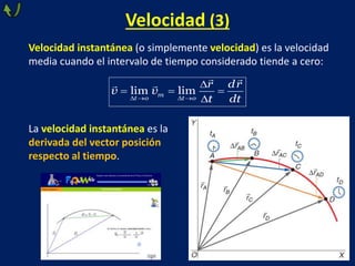 Velocidad (3)
Velocidad instantánea (o simplemente velocidad) es la velocidad
media cuando el intervalo de tiempo considerado tiende a cero:
   

  

lim lim
m
t o t o
r dr
v v
t dt
La velocidad instantánea es la
derivada del vector posición
respecto al tiempo.
 