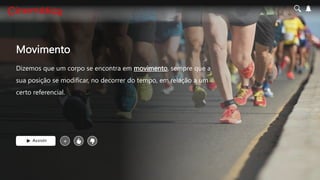 Movimento
Dizemos que um corpo se encontra em movimento, sempre que a
sua posição se modificar, no decorrer do tempo, em relação a um
certo referencial.
Assistir +
 