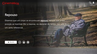 Repouso
Dizemos que um corpo se encontra em repouso, sempre que a sua
posição se mantiver (for a mesma), no decorrer do tempo, em relação a
um certo referencial.
Assistir +
 