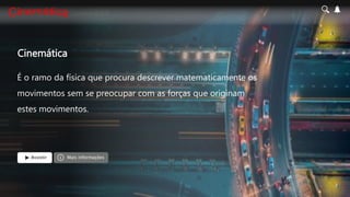 Cinemática
É o ramo da física que procura descrever matematicamente os
movimentos sem se preocupar com as forças que originam
estes movimentos.
Assistir Mais informações
 