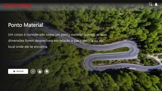 Ponto Material
Um corpo é considerado como um ponto material quando as suas
dimensões forem desprezíveis em relação à sua trajetória ou ao
local onde ele se encontra.
Assistir +
 