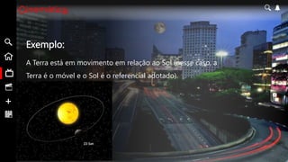 Exemplo:
A Terra está em movimento em relação ao Sol (nesse caso, a
Terra é o móvel e o Sol é o referencial adotado).
Assistir +
 