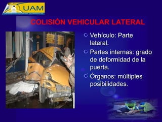 Vehículo: Parte
Vehículo: Parte
lateral.
lateral.
Partes internas: grado
Partes internas: grado
de deformidad de la
de deformidad de la
puerta.
puerta.
Órganos: múltiples
Órganos: múltiples
posibilidades.
posibilidades.
COLISIÓN VEHICULAR LATERAL
 