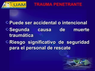 Puede ser accidental o intencional
Puede ser accidental o intencional
Segunda causa de muerte
Segunda causa de muerte
traumática
traumática
Riesgo significativo de seguridad
Riesgo significativo de seguridad
para el personal de rescate
para el personal de rescate
TRAUMA PENETRANTE
 