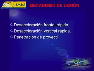 Desaceleración frontal rápida.
Desaceleración frontal rápida.
Desaceleración vertical rápida.
Desaceleración vertical rápida.
Penetración de proyectil.
Penetración de proyectil.
MECANISMO DE LESIÓN
 