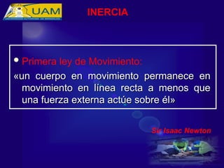 Primera ley de Movimiento:
«un cuerpo en movimiento permanece en
«un cuerpo en movimiento permanece en
movimiento en línea recta a menos que
movimiento en línea recta a menos que
una fuerza externa actúe sobre él»
una fuerza externa actúe sobre él»
Sir Isaac Newton
INERCIA
 