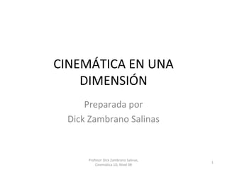 CINEMÁTICA EN UNA DIMENSIÓN Preparada por Dick Zambrano Salinas Profesor Dick Zambrano Salinas, Cinemática 1D, Nivel 0B 