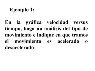 Ejemplo 1: En la gráfica velocidad versus tiempo, haga un análisis del tipo de movimiento e indique en que tramos el movimiento es acelerado o desacelerado 