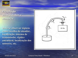Projeto do manipulador e sensores Deve-se observar tópicos como escolha do atuador, localização, sistema de transmissão, rigidez estrutural, localização dos sensores, etc. 