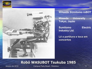 Robô WASUBOT Tsukuba 1985 WAseda SUmitomo roBOT  Waseda University – Tokyo, Japão Sumitomo Electric Industry Ltd . Lê a partitura e toca em concertos 