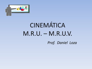 CINEMÁTICA
M.R.U. – M.R.U.V.
Prof. Daniel Loza
 