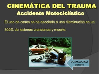 Accidente Motociclístico
El uso de casco se ha asociado a una disminución en un
300% de lesiones craneanas y muerte.
CINEMÁTICA DEL TRAUMA
QUEMADURAS
por roce
 