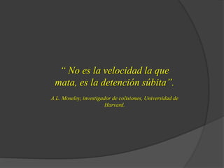 “ No es la velocidad la que
mata, es la detención súbita”.
A.L. Moseley, investigador de colisiones, Universidad de
Harvard.
 