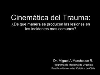 Cinemática del Trauma:
¿De que manera se producen las lesiones en
los incidentes mas comunes?
Dr. Miguel A Marchesse R.
Programa de Medicina de Urgencia
Pontificia Universidad Católica de Chile
 