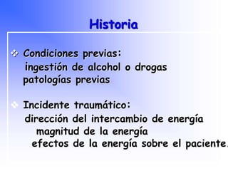  Condiciones previas:
ingestión de alcohol o drogas
patologías previas
 Incidente traumático:
dirección del intercambio de energía
magnitud de la energía
efectos de la energía sobre el paciente.
Historia
Programa Nacional de Capacitación en Urgencia
 