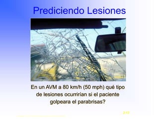 Prediciendo Lesiones
En un AVM a 80 km/h (50 mph) qué tipo
de lesiones ocurrirían si el paciente
golpeara el parabrisas?
Copyright © 2003, Elsevier Science (USA). All rights reserved.
2-13
 