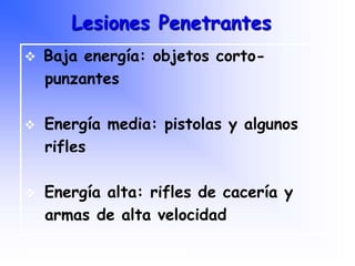 Lesiones Penetrantes
 Baja energía: objetos corto-
punzantes
 Energía media: pistolas y algunos
rifles
 Energía alta: rifles de cacería y
armas de alta velocidad
Programa Nacional de Capacitación en Urgencia
 