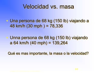 • Una persona de 68 kg (150 lb) viajando a
48 km/h (30 mph ) = 78,336
• Unna persona de 68 kg (150 lb) viajando
a 64 km/h (40 mph) = 139,264
Qué es mas importante, la masa o la velocidad?
Velocidad vs. masa
Copyright © 2003, Elsevier Science (USA). All rights reserved.
2-5
 