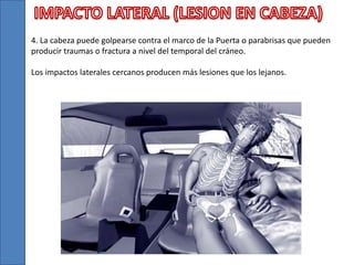 4. La cabeza puede golpearse contra el marco de la Puerta o parabrisas que pueden
producir traumas o fractura a nivel del temporal del cráneo.
Los impactos laterales cercanos producen más lesiones que los lejanos.
 
