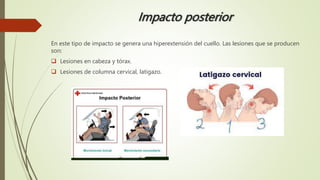 Impacto posterior
En este tipo de impacto se genera una hiperextensión del cuello. Las lesiones que se producen
son:
 Lesiones en cabeza y tórax.
 Lesiones de columna cervical, latigazo.
 